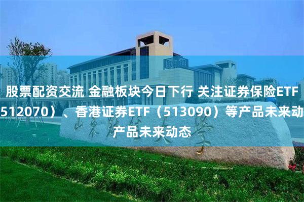 股票配资交流 金融板块今日下行 关注证券保险ETF（512070）、香港证券ETF（513090）等产品未来动态