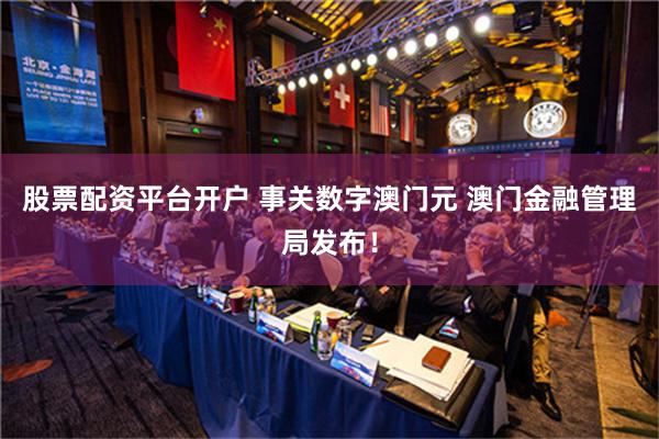 股票配资平台开户 事关数字澳门元 澳门金融管理局发布！