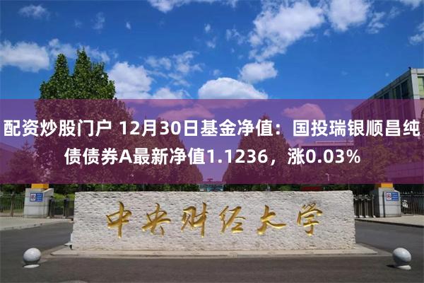 配资炒股门户 12月30日基金净值：国投瑞银顺昌纯债债券A最新净值1.1236，涨0.03%