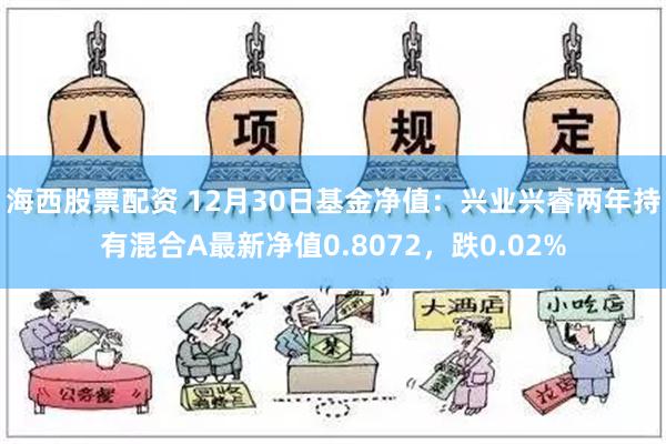 海西股票配资 12月30日基金净值：兴业兴睿两年持有混合A最新净值0.8072，跌0.02%