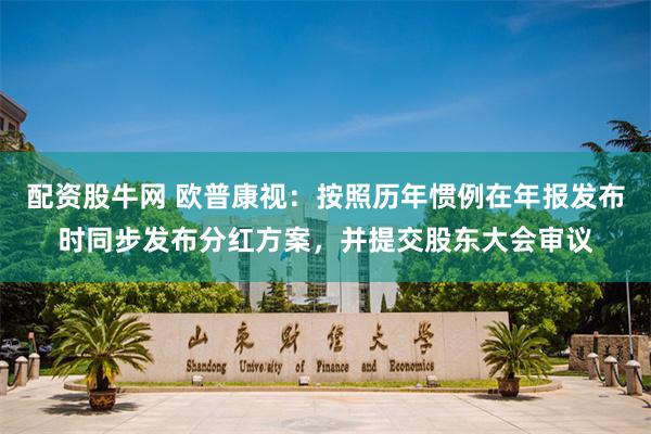 配资股牛网 欧普康视：按照历年惯例在年报发布时同步发布分红方案，并提交股东大会审议