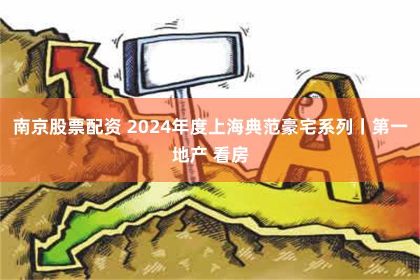 南京股票配资 2024年度上海典范豪宅系列丨第一地产 看房