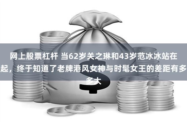 网上股票杠杆 当62岁关之琳和43岁范冰冰站在一起，终于知道了老牌港风女神与时髦女王的差距有多大