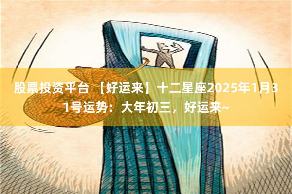 股票投资平台 【好运来】十二星座2025年1月31号运势：大年初三，好运来~