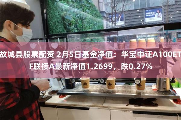 故城县股票配资 2月5日基金净值：华宝中证A100ETF联接A最新净值1.2699，跌0.27%