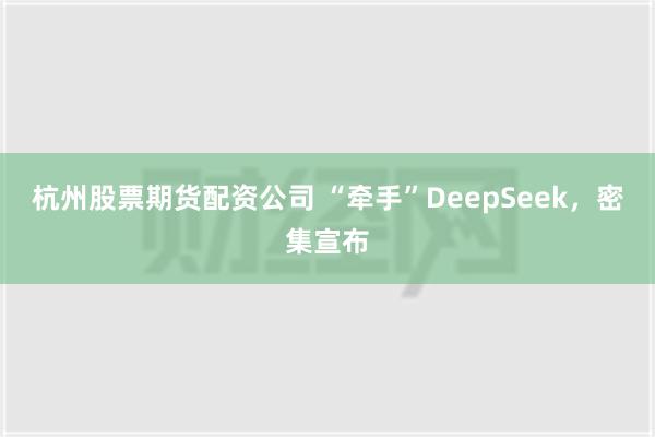 杭州股票期货配资公司 “牵手”DeepSeek，密集宣布